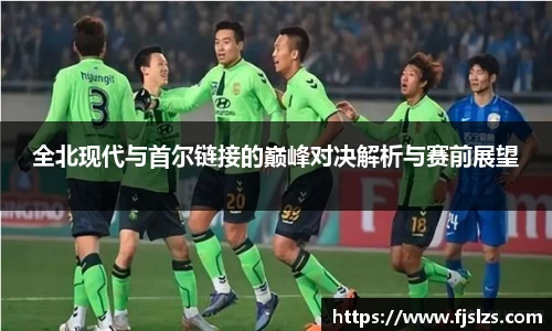 全北现代与首尔链接的巅峰对决解析与赛前展望